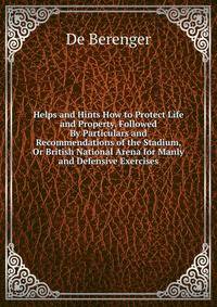 Helps and Hints How to Protect Life and Property. Followed By Particulars and Recommendations of the Stadium, Or British National Arena for Manly and Defensive Exercises