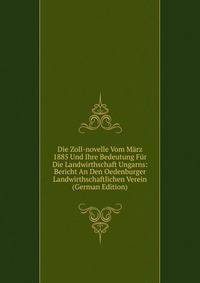 Die Zoll-novelle Vom Marz 1885 Und Ihre Bedeutung Fur Die Landwirthschaft Ungarns: Bericht An Den Oedenburger Landwirthschaftlichen Verein (German Edition)