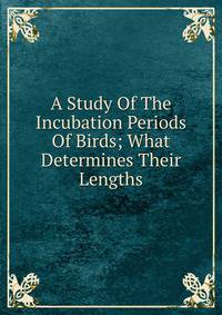 A Study Of The Incubation Periods Of Birds; What Determines Their Lengths