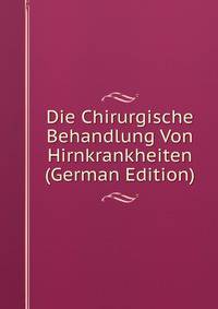Die Chirurgische Behandlung Von Hirnkrankheiten (German Edition)