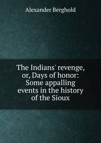 The Indians' revenge, or, Days of honor: Some appalling events in the history of the Sioux