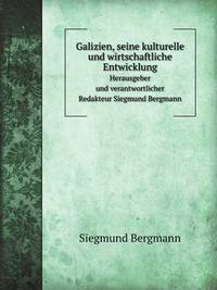 Galizien, seine kulturelle und wirtschaftliche Entwicklung. Herausgeber und verantwortlicher Redakteur Siegmund Bergmann