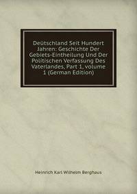 De?tschland Seit Hundert Jahren: Geschichte Der Gebiets-Eintheilung Und Der Politischen Verfassung Des Vaterlandes, Part 1, volume 1 (German Edition)