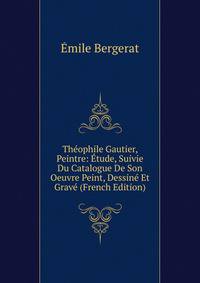 Theophile Gautier, Peintre: Etude, Suivie Du Catalogue De Son Oeuvre Peint, Dessine Et Grave (French Edition)