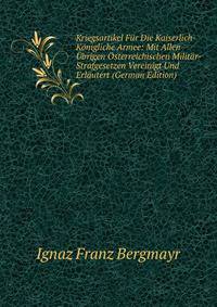 Kriegsartikel Fur Die Kaiserlich-Konigliche Armee: Mit Allen Ubrigen Osterreichischen Militar-Strafgesetzen Vereinigt Und Erlautert (German Edition)
