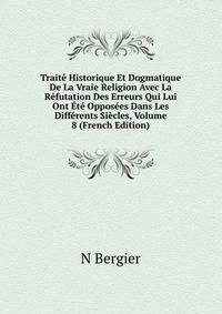 Traite Historique Et Dogmatique De La Vraie Religion Avec La Refutation Des Erreurs Qui Lui Ont Ete Opposees Dans Les Differents Siecles, Volume 8 (French Edition)