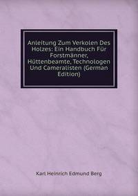 Anleitung Zum Verkolen Des Holzes: Ein Handbuch Fur Forstmanner, Huttenbeamte, Technologen Und Cameralisten (German Edition)