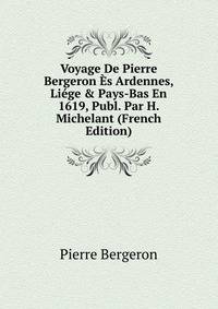 Voyage De Pierre Bergeron ?s Ardennes, Li?ge &amp; Pays-Bas En 1619, Publ. Par H. Michelant (French Edition)