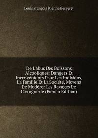 De L'abus Des Boissons Alcooliques: Dangers Et Inconv?nients Pour Les Individus, La Famille Et La Soci?t?, Moyens De Mod?rer Les Ravages De L'ivrognerie (French Edition)
