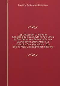Les G?tes: Ou, La Filiation G?n?alogique Des Scythes Aux G?tes Et Des G?tes Aux Germains Et Aux Scandinaves, D?montr?e Sur L'histoire Des Migrations . ?tat Social, Moral, Intell (French Edition)