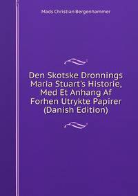 Den Skotske Dronnings Maria Stuart's Historie, Med Et Anhang Af Forhen Utrykte Papirer (Danish Edition)