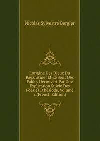 L'origine Des Dieux Du Paganisme: Et Le Sens Des Fables D?couvert Par Une Explication Suivie Des Po?sies D'h?siode, Volume 2 (French Edition)
