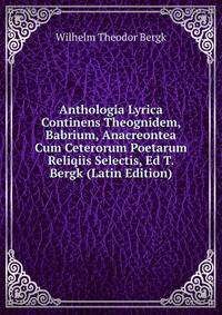 Anthologia Lyrica Continens Theognidem, Babrium, Anacreontea Cum Ceterorum Poetarum Reliqiis Selectis, Ed T. Bergk (Latin Edition)