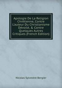 Apologie De La Religion Chr?tienne, Contre L'auteur Du Christianisme D?voil?, &amp; Contre Quelques Autres Critiques (French Edition)