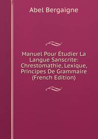Manuel Pour Etudier La Langue Sanscrite: Chrestomathie, Lexique, Principes De Grammaire (French Edition)