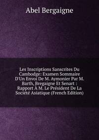Les Inscriptions Sanscrites Du Cambodge: Examen Sommaire D'Un Envoi De M. Aymonier Par M. Barth, Bregaigne Et Senart : Rapport ? M. Le Pr?sident De La Soci?t? Asiatique (French Edition)