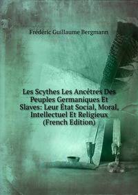 Les Scythes Les Ancetres Des Peuples Germaniques Et Slaves: Leur Etat Social, Moral, Intellectuel Et Religieux (French Edition)