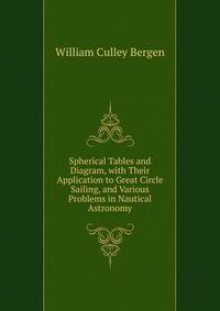 Spherical Tables and Diagram, with Their Application to Great Circle Sailing, and Various Problems in Nautical Astronomy