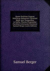 Quam Notitiam Linguae Hebraicae Habuerint Christiani Medii Aevi Temporibus in Gallia, Thesim Proponebat Facultati Litterarum Parisiensi Samuel Berger (Latin Edition)