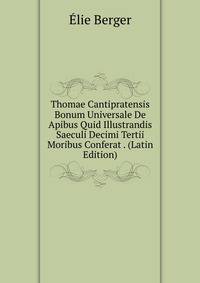 Thomae Cantipratensis Bonum Universale De Apibus Quid Illustrandis Saeculi Decimi Tertii Moribus Conferat . (Latin Edition)
