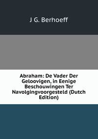 Abraham: De Vader Der Geloovigen, in Eenige Beschouwingen Ter Navolgingvoorgesteld (Dutch Edition)