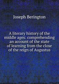 A literary history of the middle ages: comprehending an account of the state of learning from the close of the reign of Augustus