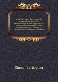 A popish pagan the fiction of a protestant heathen: in a conversation betwixt a gentleman of the States of Holland a deist by profession, and a doctor . : faithfully translated from the Dutch