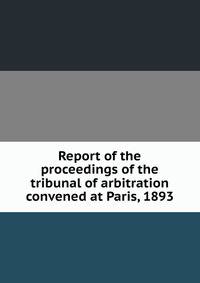 Report of the proceedings of the tribunal of arbitration convened at Paris, 1893