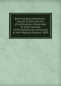 Behring Sea arbitration . Award of the tribunal of arbitration. Presented to both Houses of Parliament by command of Her Majesty, August 1893