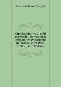 Circvlvs Pisanvs Clavdii Berigardi .: De Verteri &amp; Peripatetica Philosophia in Priores Libros Phys. Arist. . (Latin Edition)