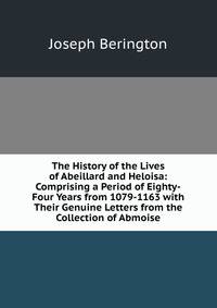 The History of the Lives of Abeillard and Heloisa: Comprising a Period of Eighty-Four Years from 1079-1163 with Their Genuine Letters from the Collection of Abmoise
