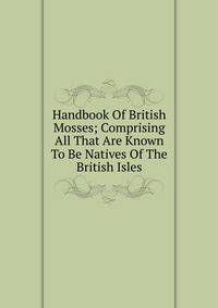 Handbook Of British Mosses; Comprising All That Are Known To Be Natives Of The British Isles