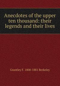 Anecdotes of the upper ten thousand: their legends and their lives