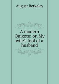 A modern Quixote: or, My wife's fool of a husband