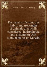 Fact against fiction: the habits and treatment of animals practically considered; hydrophobia and distemper; with some remarks on Darwin