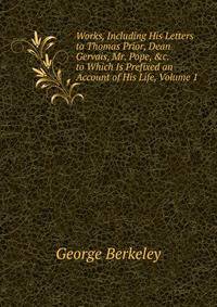 Works, Including His Letters to Thomas Prior, Dean Gervais, Mr. Pope, &amp;c. to Which Is Prefixed an Account of His Life, Volume 1