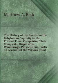 The History of the Jews from the Babylonian Captivity to the Present Time: Comprising Their Conquests, Dispersions, Wanderings, Persecusions, . with an Account of the Various Effort