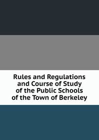 Rules and Regulations and Course of Study of the Public Schools of the Town of Berkeley