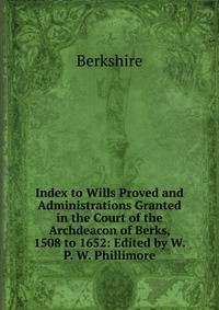 Index to Wills Proved and Administrations Granted in the Court of the Archdeacon of Berks, 1508 to 1652: Edited by W. P. W. Phillimore