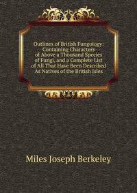 Outlines of British Fungology: Containing Characters of Above a Thousand Species of Fungi, and a Complete List of All That Have Been Described As Natives of the British Isles