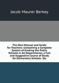 The New Manual and Guide for Teachers: Containing a Complete System of Grading the Public Schools in All Departments; a Full and Suggestive Course of Study for Elementary Schools . Etc