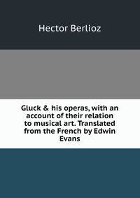 Gluck &amp; his operas, with an account of their relation to musical art. Translated from the French by Edwin Evans