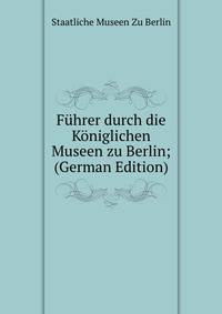 Fuhrer durch die Koniglichen Museen zu Berlin; (German Edition)