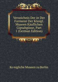 Verzeichnis Der in Der Formerei Der Konigl. Museen Kauflichen Gipsabgusse, Part 1 (German Edition)