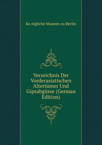 Verzeichnis Der Vorderasiatischen Altertumer Und Gipsabgusse (German Edition)