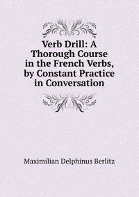 Verb Drill: A Thorough Course in the French Verbs, by Constant Practice in Conversation