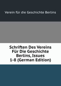 Schriften Des Vereins Fur Die Geschichte Berlins, Issues 1-8 (German Edition)