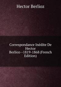 Correspondance Inedite De Hector Berlioz--1819-1868 (French Edition)