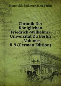Chronik Der Koniglichen Friedrich-Wilhelms-Universitat Zu Berlin ., Volumes 8-9 (German Edition)
