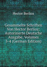 Gesammelte Schriften Von Hector Berlioz: Autorisierte Deutsche Ausgabe, Volumes 3-4 (German Edition)